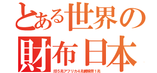 とある世界の財布日本（印５兆アフリカ４兆鵜喰奈１兆）