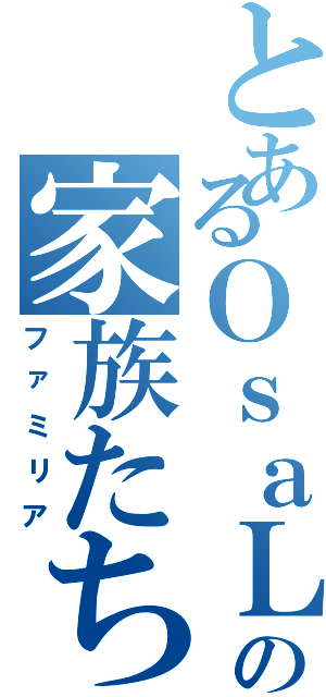 とあるＯｓａＬの家族たち（ファミリア）