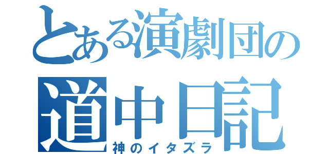 とある演劇団の道中日記（神のイタズラ）