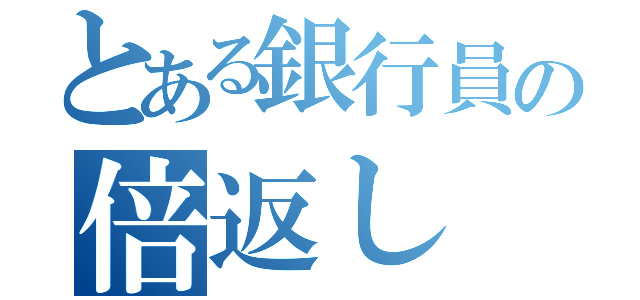 とある銀行員の倍返し（）