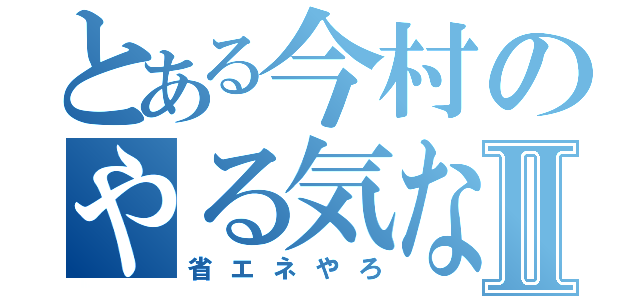 とある今村のやる気なしⅡ（省エネやろ）