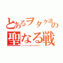 とあるヲタク達の聖なる戦い（アイドルつぼちんを求めて）