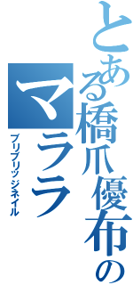 とある橋爪優布のマララ（ブリブリッジネイル）