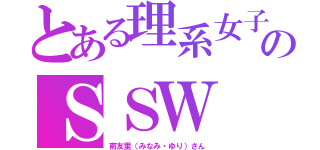 とある理系女子のＳＳＷ（南友里（みなみ・ゆり）さん）