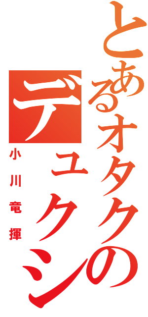 とあるオタクのデュクシⅡ（小川竜揮）