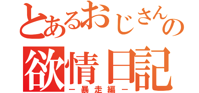 とあるおじさんの欲情日記（－暴走編－）