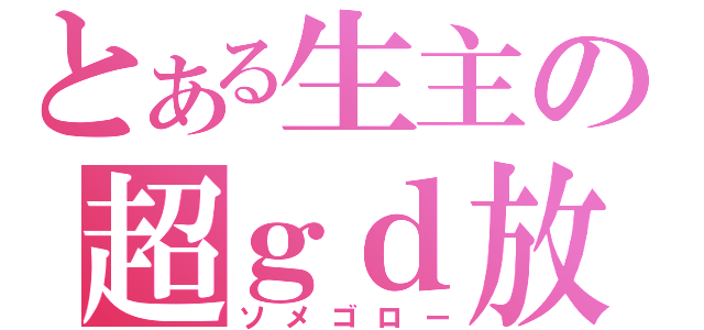 とある生主の超ｇｄ放送（ソメゴロー）