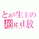 とある生主の超ｇｄ放送（ソメゴロー）