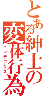 とある紳士の変体行為（インデックス）