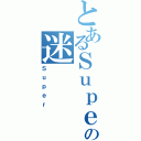 とあるＳｕｐｅｒの迷（Ｓｕｐｅｒ）