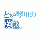 とある琴川の強敵（未成年用フィルター）