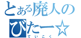 とある廃人のびたー☆（ていこく）