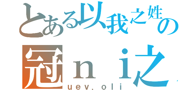 とある以我之姓の冠ｎｉ之名（ｕｅｖ．ｏｌｉ）