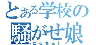 とある学校の騒がせ娘（はるちん！）