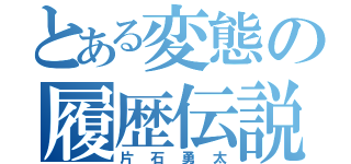 とある変態の履歴伝説（片石勇太）