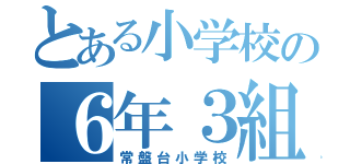 とある小学校の６年３組（常盤台小学校）