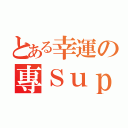 とある幸運の專Ｓｕｐ（）