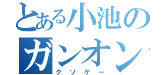 とある小池のガンオン（クソゲー）