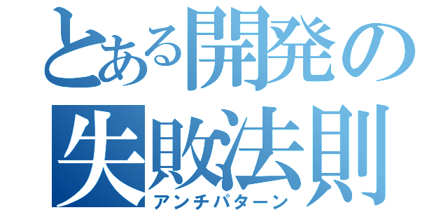 とある開発の失敗法則（アンチパターン）