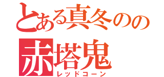 とある真冬のの赤塔鬼（レッドコーン）