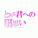 とある君への片思い（この想い、どうしろと。）