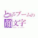 とあるブームの顔文字（⊂二二二（　＾ω＾）二⊃ブーン）