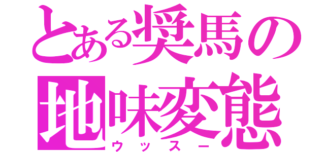 とある奨馬の地味変態（ウッスー）