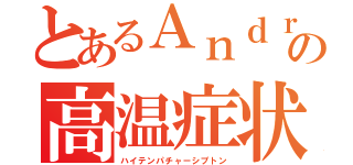 とあるＡｎｄｒｏｉｄの高温症状（ハイテンパチャーシプトン）