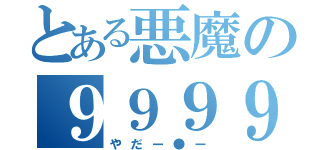 とある悪魔の９９９９（やだー●ー）