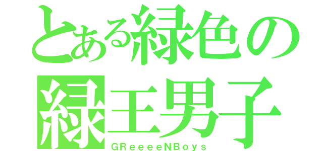 とある緑色の緑王男子（ＧＲｅｅｅｅＮＢｏｙｓ）