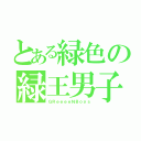 とある緑色の緑王男子（ＧＲｅｅｅｅＮＢｏｙｓ）