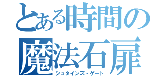 とある時間の魔法石扉（シュタインズ・ゲート）