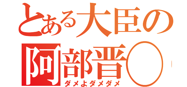 とある大臣の阿部晋◯（ダメよダメダメ）