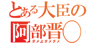 とある大臣の阿部晋◯（ダメよダメダメ）