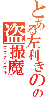 とある左利きのの盗撮魔（フクダソウキ）