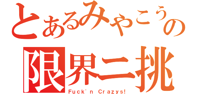 とあるみやこうの限界ニ挑戦（Ｆｕｃｋ\'ｎ Ｃｒａｚｙｓ！）