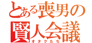 とある喪男の賢人会議（オタクたち）