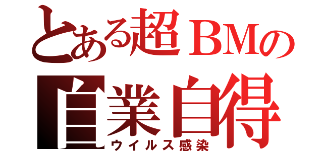 とある超ＢＭの自業自得（ウイルス感染）