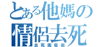 とある他媽の情侶去死（去死團藝術）