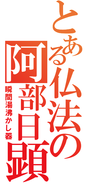 とある仏法の阿部日顕（瞬間湯沸かし器）