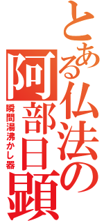 とある仏法の阿部日顕（瞬間湯沸かし器）