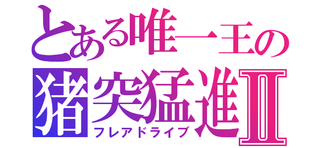 とある唯一王の猪突猛進Ⅱ（フレアドライブ）