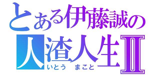 とある伊藤誠の人渣人生Ⅱ（いとう　まこと）