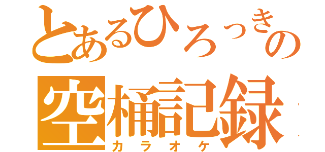 とあるひろっき～の空桶記録（カラオケ）