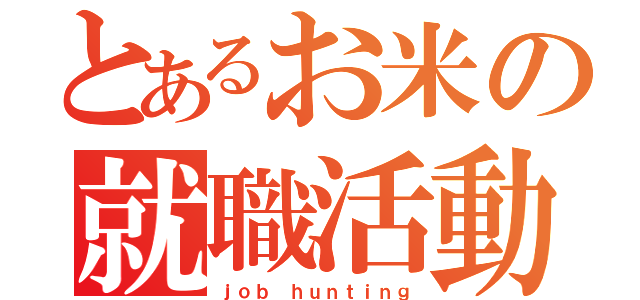 とあるお米の就職活動（ｊｏｂ ｈｕｎｔｉｎｇ）