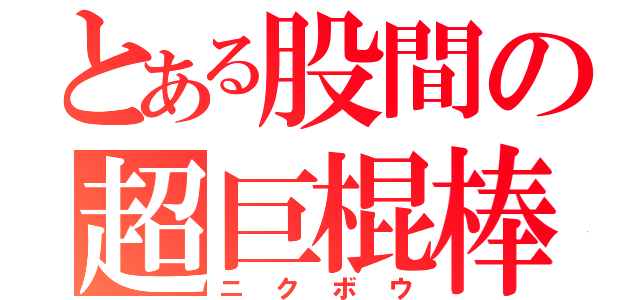 とある股間の超巨棍棒（ニクボウ）