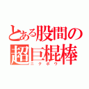 とある股間の超巨棍棒（ニクボウ）