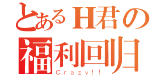 とあるＨ君の福利回归（Ｃｒａｚｙ！！）