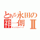 とある永田の祥一朗Ⅱ（マックスハート）