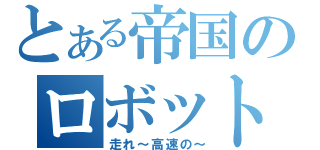 とある帝国のロボット（走れ～高速の～）